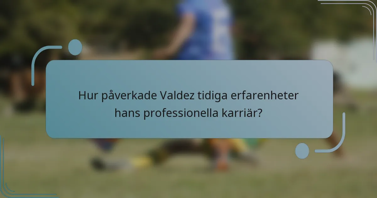Hur påverkade Valdez tidiga erfarenheter hans professionella karriär?