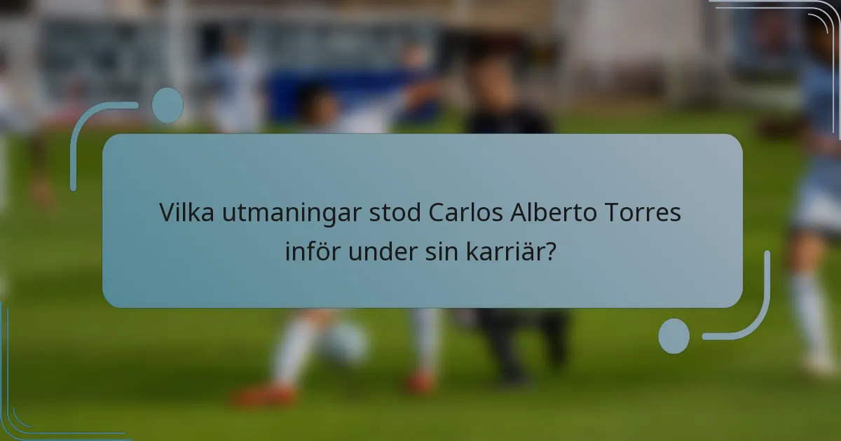 Vilka utmaningar stod Carlos Alberto Torres inför under sin karriär?