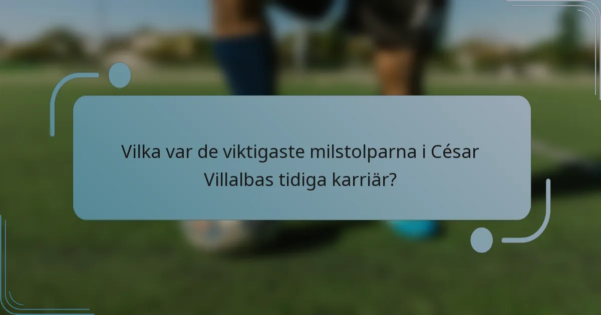 Vilka var de viktigaste milstolparna i César Villalbas tidiga karriär?